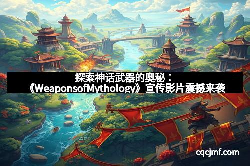 探索神话武器的奥秘：《WeaponsofMythology》宣传影片震撼来袭